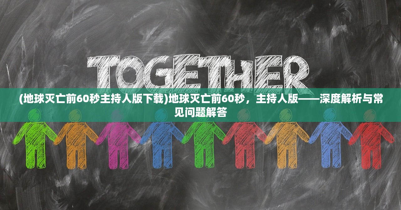 (地球灭亡前60秒主持人版下载)地球灭亡前60秒，主持人版——深度解析与常见问题解答