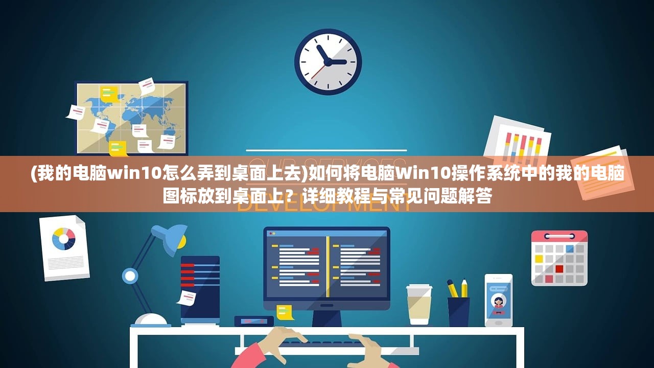 (我的电脑win10怎么弄到桌面上去)如何将电脑Win10操作系统中的我的电脑图标放到桌面上？详细教程与常见问题解答