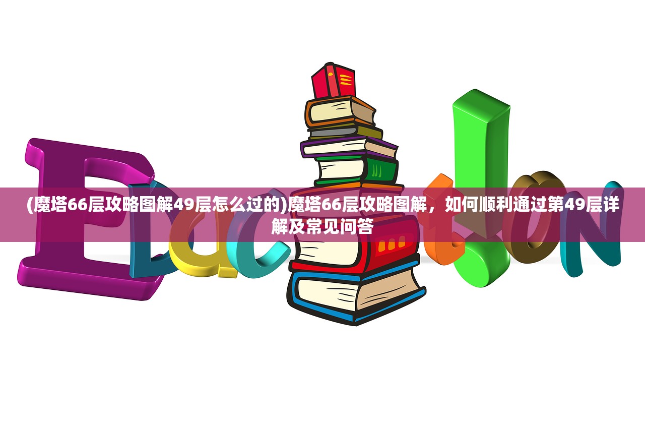 (魔塔66层攻略图解49层怎么过的)魔塔66层攻略图解，如何顺利通过第49层详解及常见问答