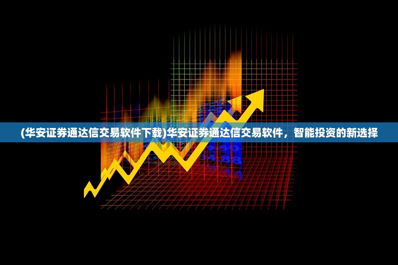 (华安证券通达信交易软件下载)华安证券通达信交易软件，智能投资的新选择