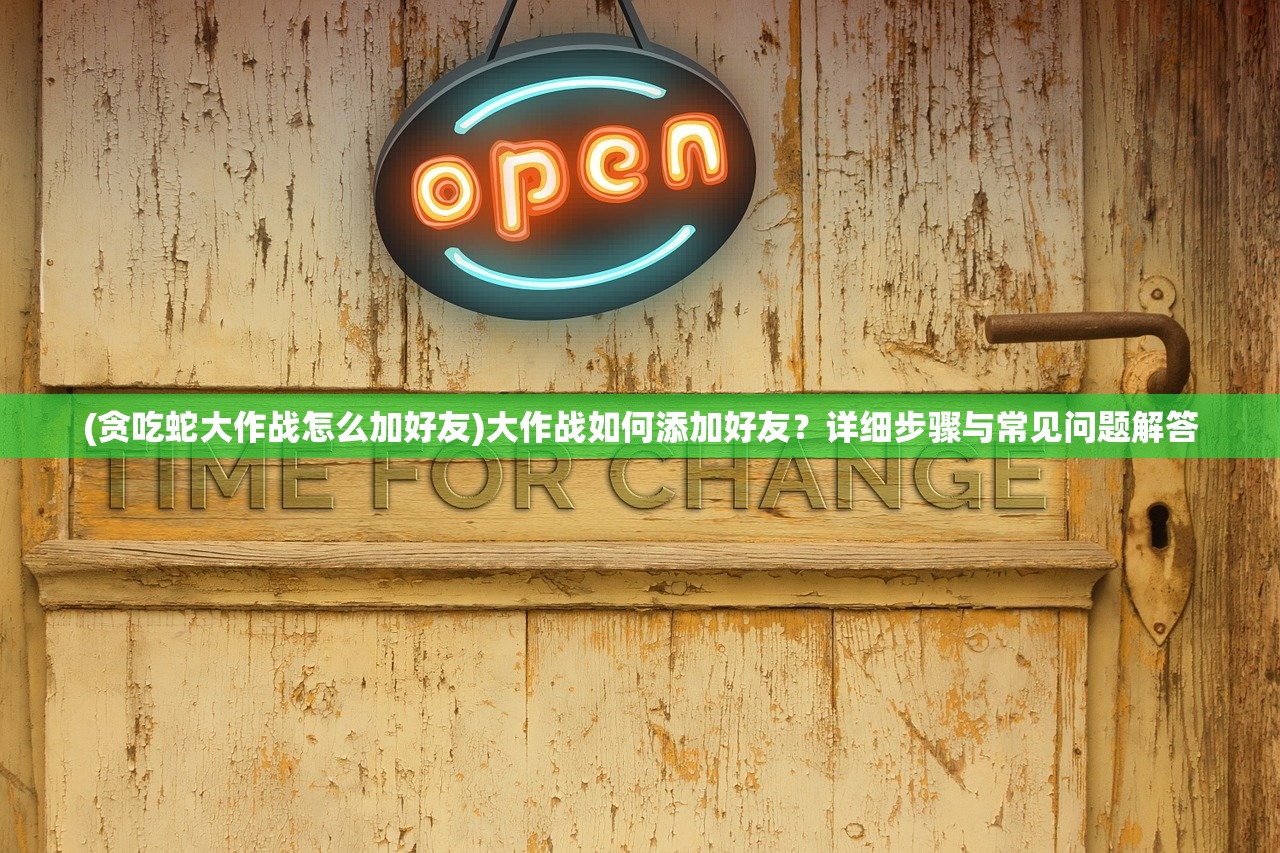 (贪吃蛇大作战怎么加好友)大作战如何添加好友？详细步骤与常见问题解答