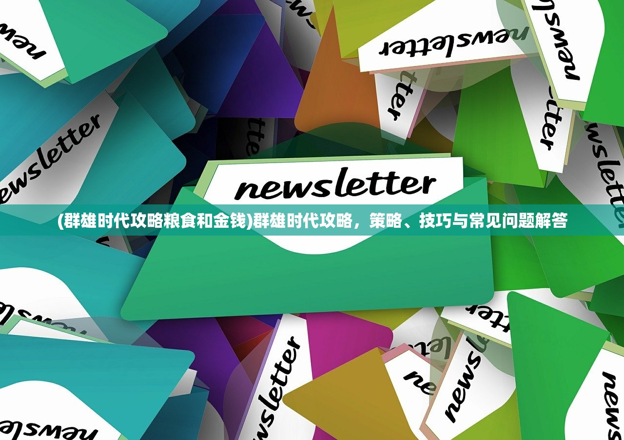 (群雄时代攻略粮食和金钱)群雄时代攻略，策略、技巧与常见问题解答