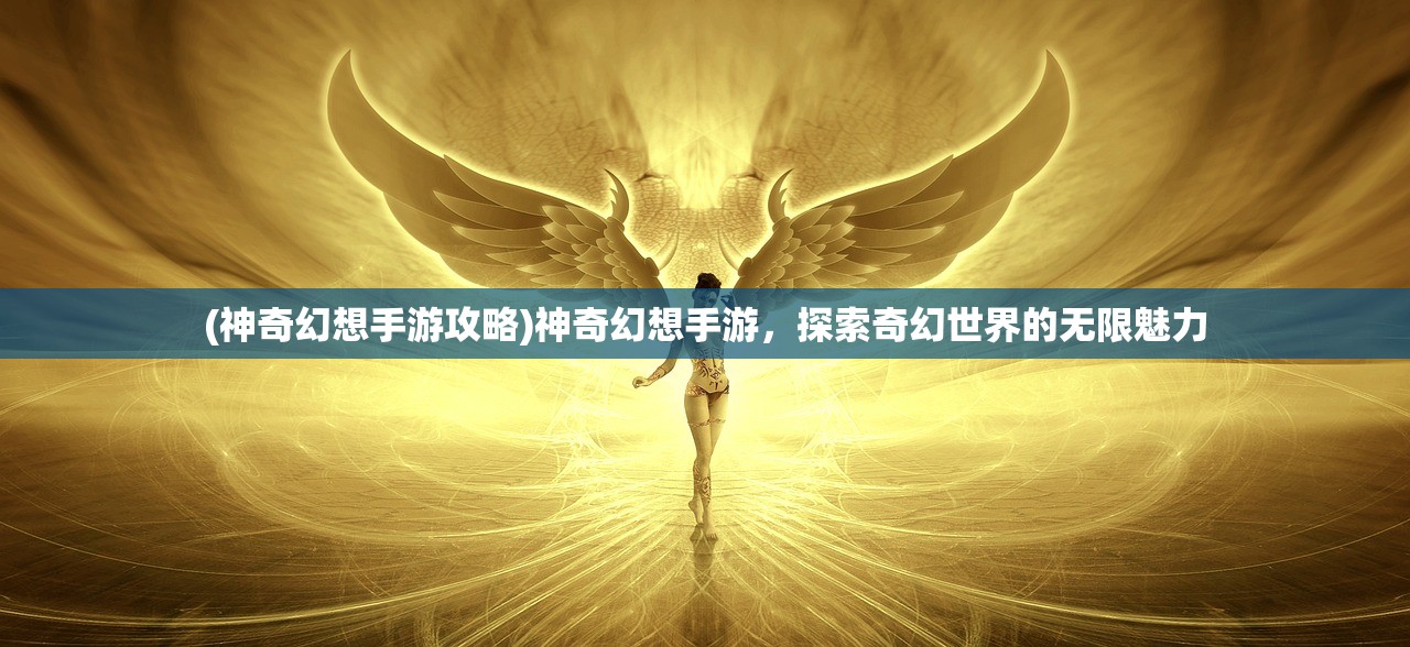 (神奇幻想手游攻略)神奇幻想手游，探索奇幻世界的无限魅力