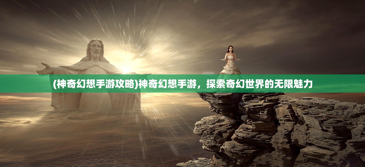 (神奇幻想手游攻略)神奇幻想手游，探索奇幻世界的无限魅力