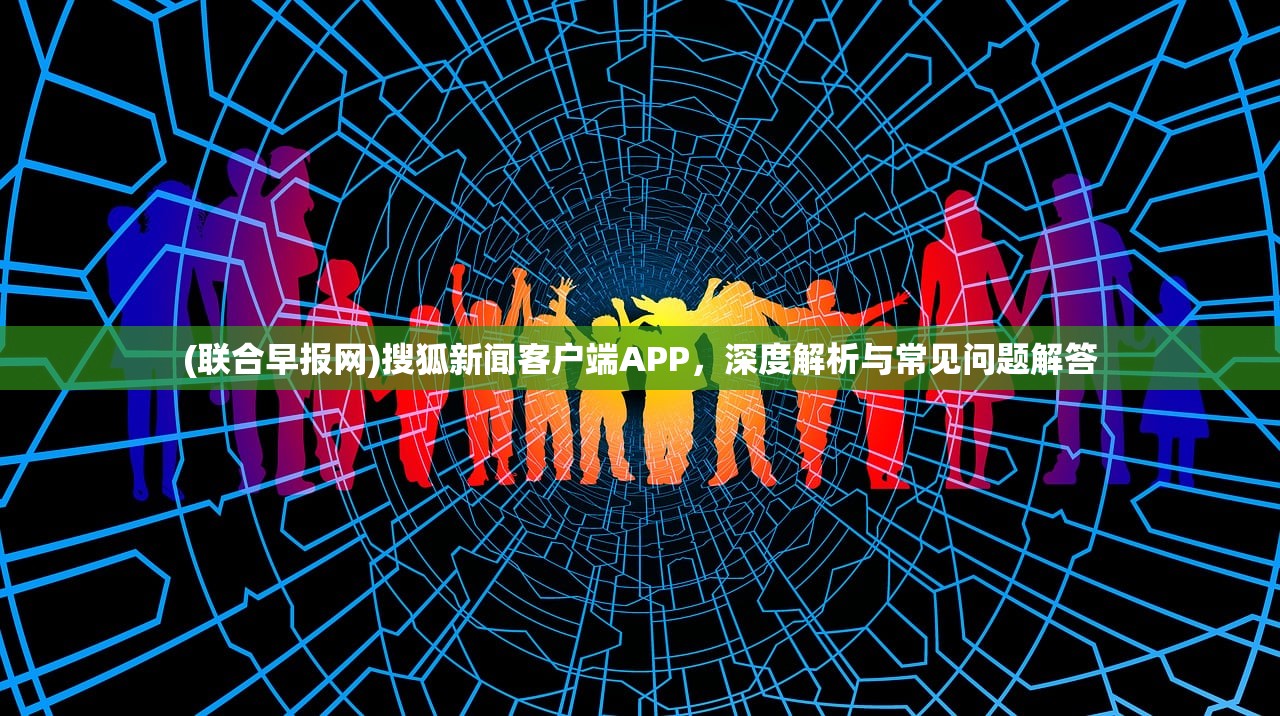 (联合早报网)搜狐新闻客户端APP，深度解析与常见问题解答