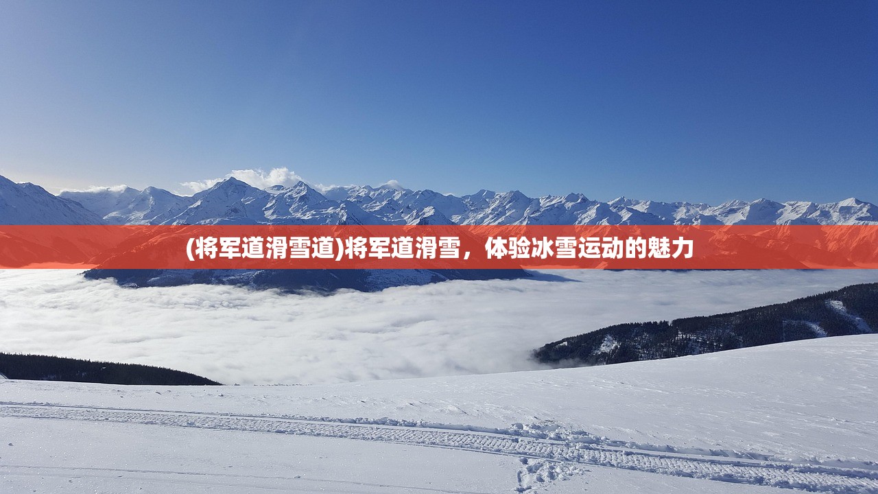 (将军道滑雪道)将军道滑雪，体验冰雪运动的魅力