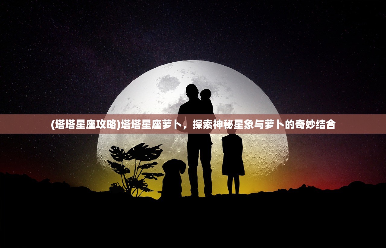 (塔塔星座攻略)塔塔星座萝卜，探索神秘星象与萝卜的奇妙结合