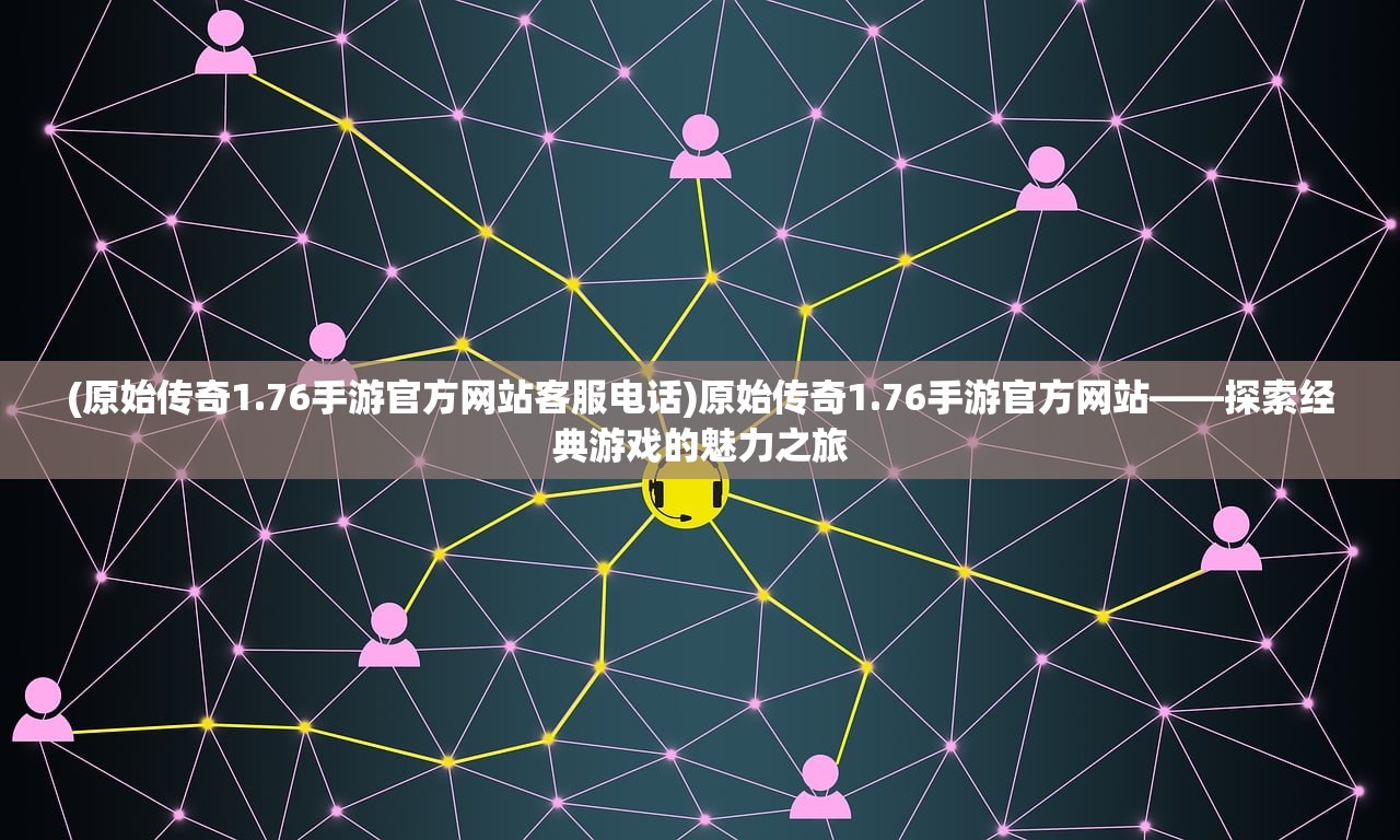 (原始传奇1.76手游官方网站客服电话)原始传奇1.76手游官方网站——探索经典游戏的魅力之旅