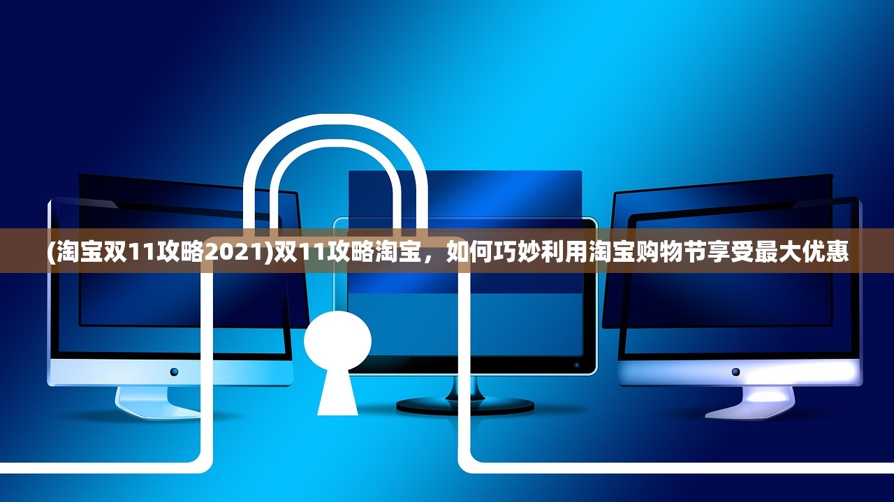 (淘宝双11攻略2021)双11攻略淘宝，如何巧妙利用淘宝购物节享受最大优惠