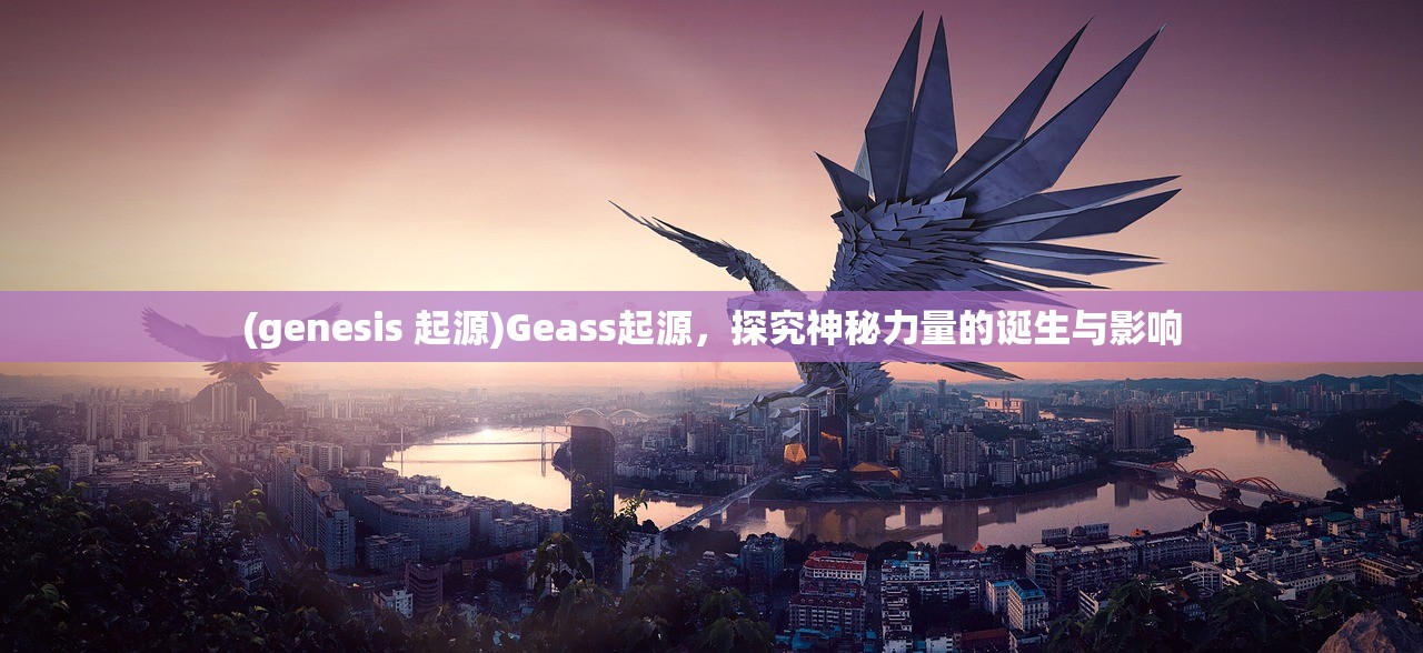 (genesis 起源)Geass起源，探究神秘力量的诞生与影响