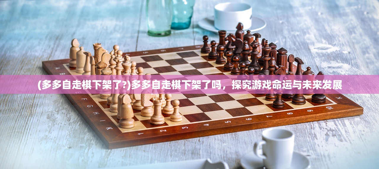 (多多自走棋下架了?)多多自走棋下架了吗，探究游戏命运与未来发展