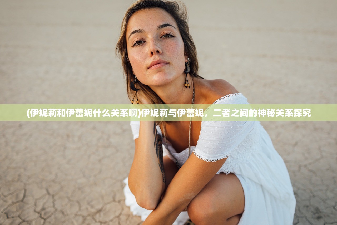 (伊妮莉和伊蕾妮什么关系啊)伊妮莉与伊蕾妮，二者之间的神秘关系探究