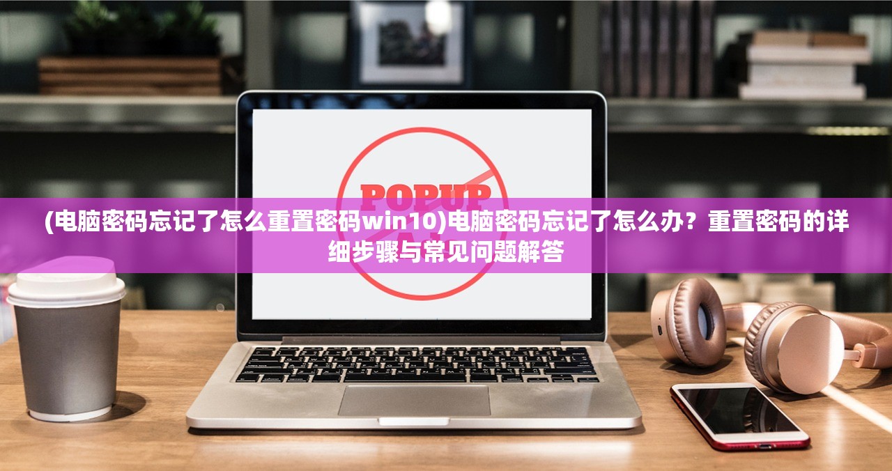 (电脑密码忘记了怎么重置密码win10)电脑密码忘记了怎么办？重置密码的详细步骤与常见问题解答