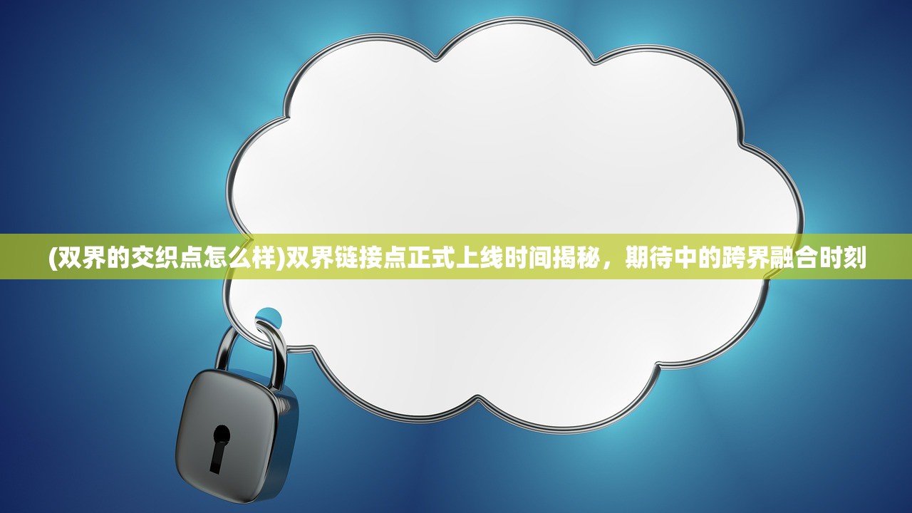 (双界的交织点怎么样)双界链接点正式上线时间揭秘，期待中的跨界融合时刻