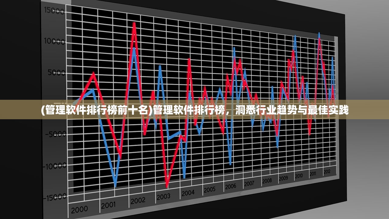 (管理软件排行榜前十名)管理软件排行榜，洞悉行业趋势与最佳实践