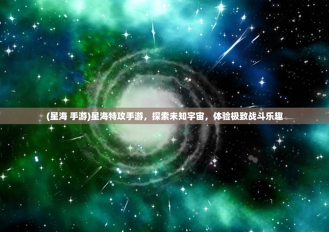 (星海 手游)星海特攻手游，探索未知宇宙，体验极致战斗乐趣