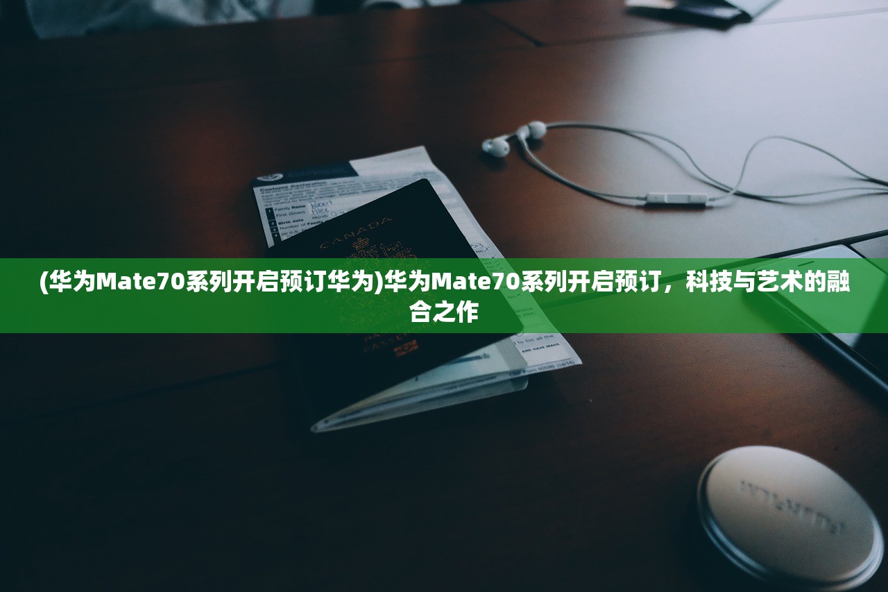 (华为Mate70系列开启预订华为)华为Mate70系列开启预订，科技与艺术的融合之作