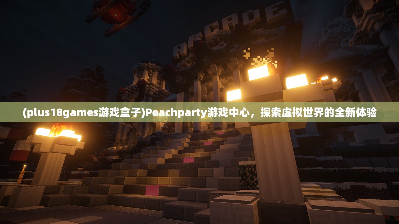 (plus18games游戏盒子)Peachparty游戏中心，探索虚拟世界的全新体验