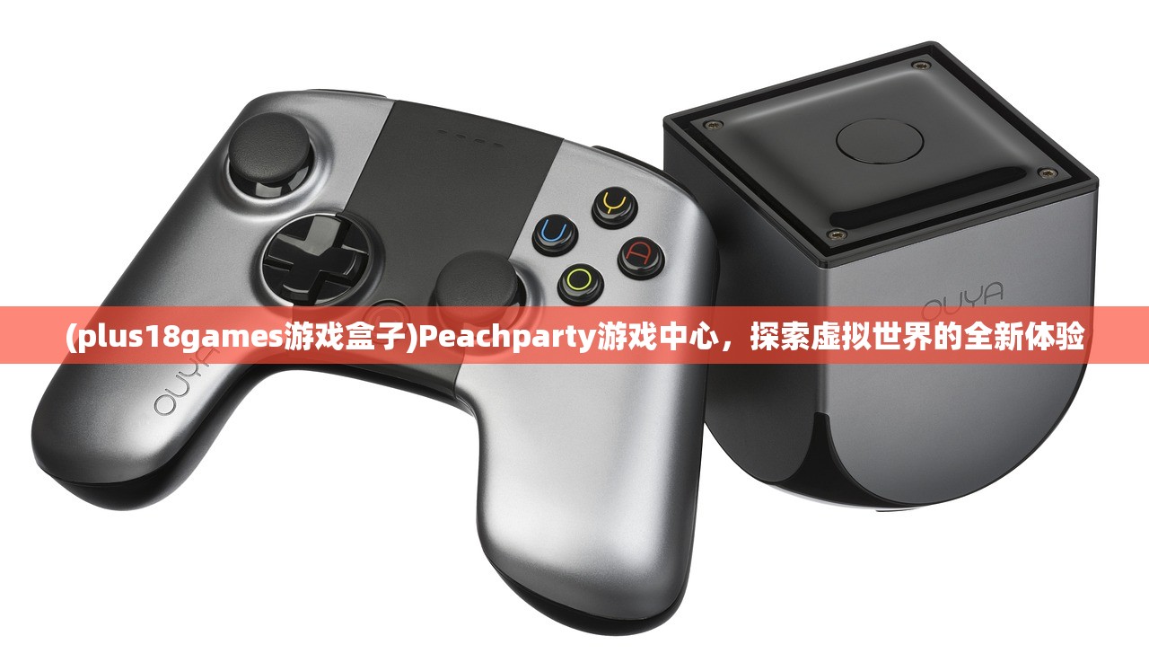 (plus18games游戏盒子)Peachparty游戏中心，探索虚拟世界的全新体验