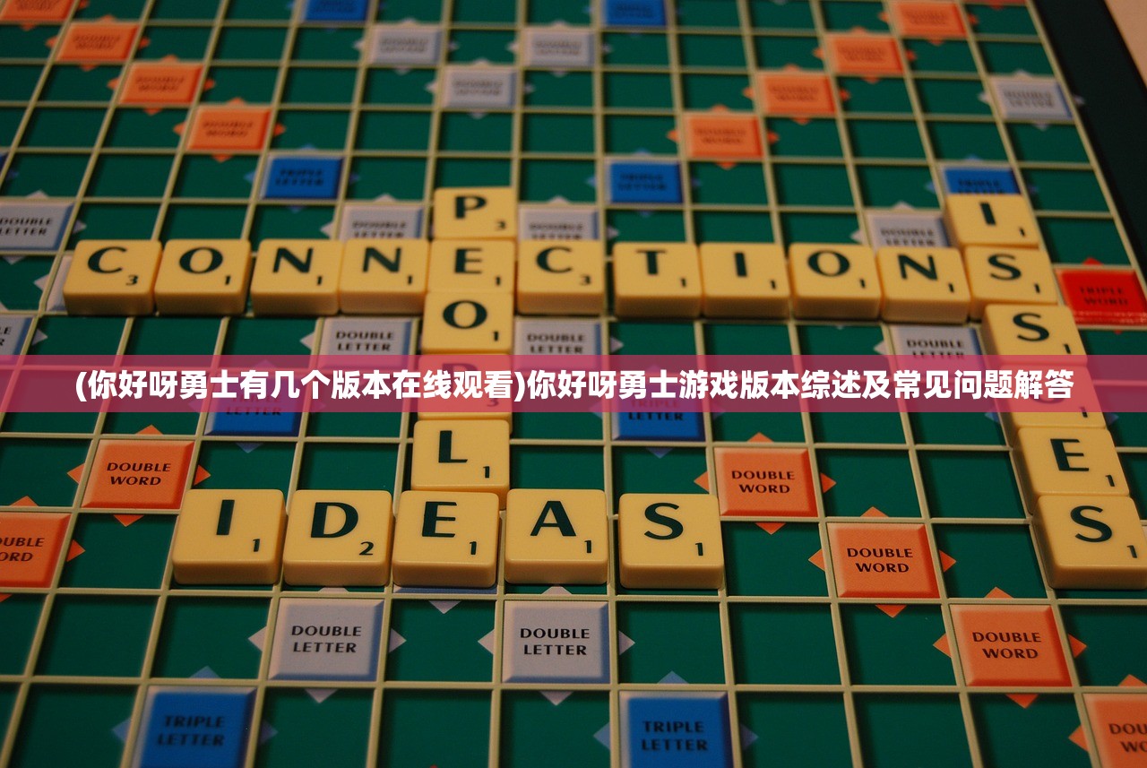 (你好呀勇士有几个版本在线观看)你好呀勇士游戏版本综述及常见问题解答