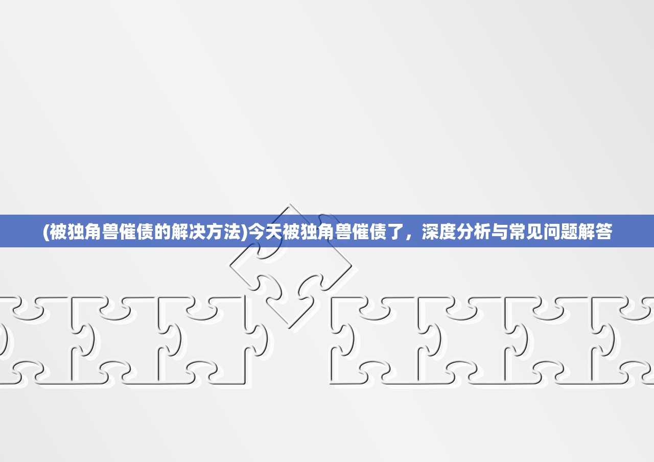 (被独角兽催债的解决方法)今天被独角兽催债了，深度分析与常见问题解答