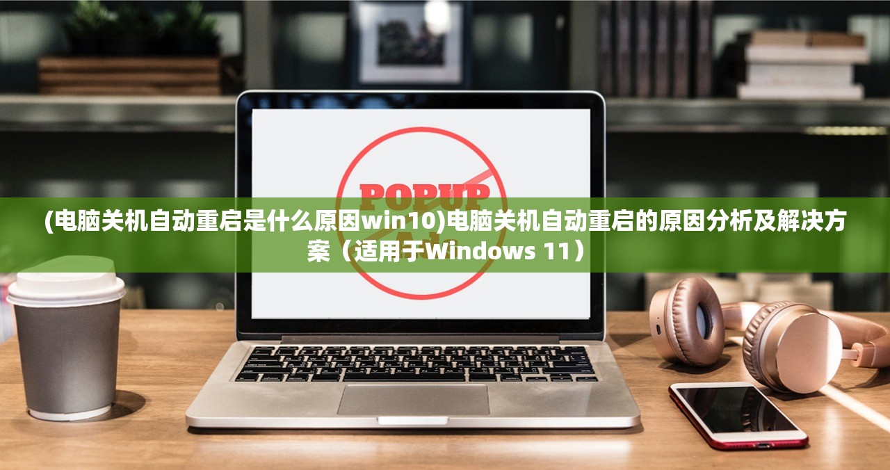 (电脑关机自动重启是什么原因win10)电脑关机自动重启的原因分析及解决方案（适用于Windows 11）