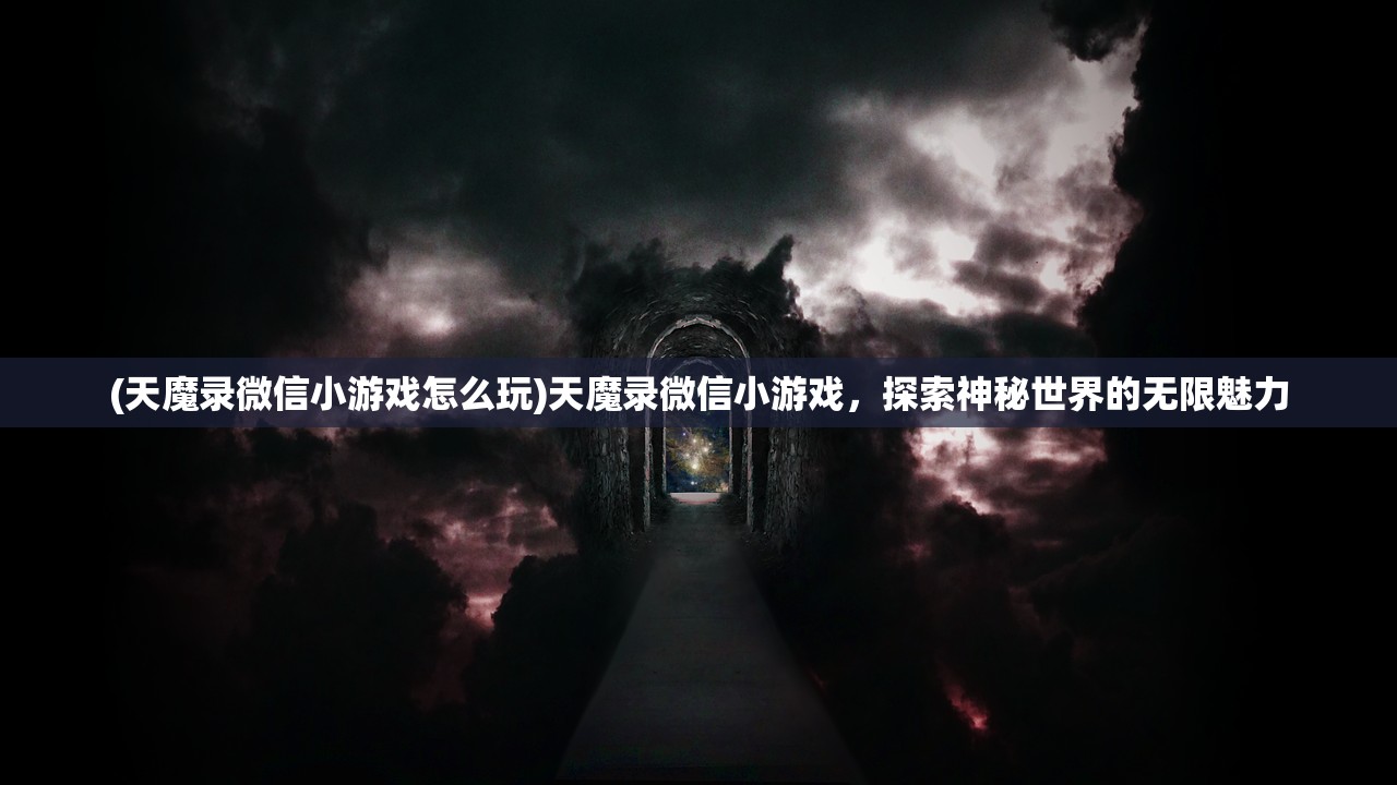 (天魔录微信小游戏怎么玩)天魔录微信小游戏，探索神秘世界的无限魅力