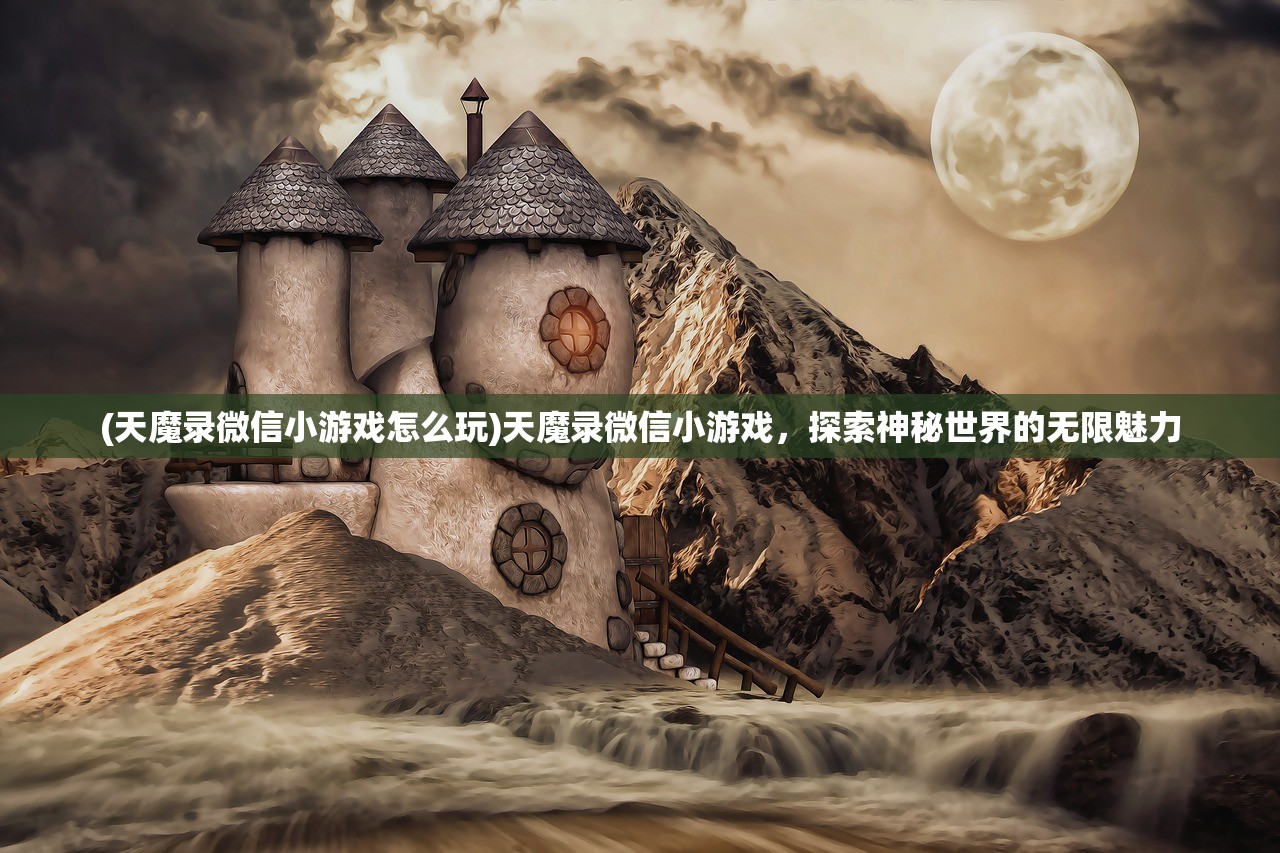 (天魔录微信小游戏怎么玩)天魔录微信小游戏，探索神秘世界的无限魅力