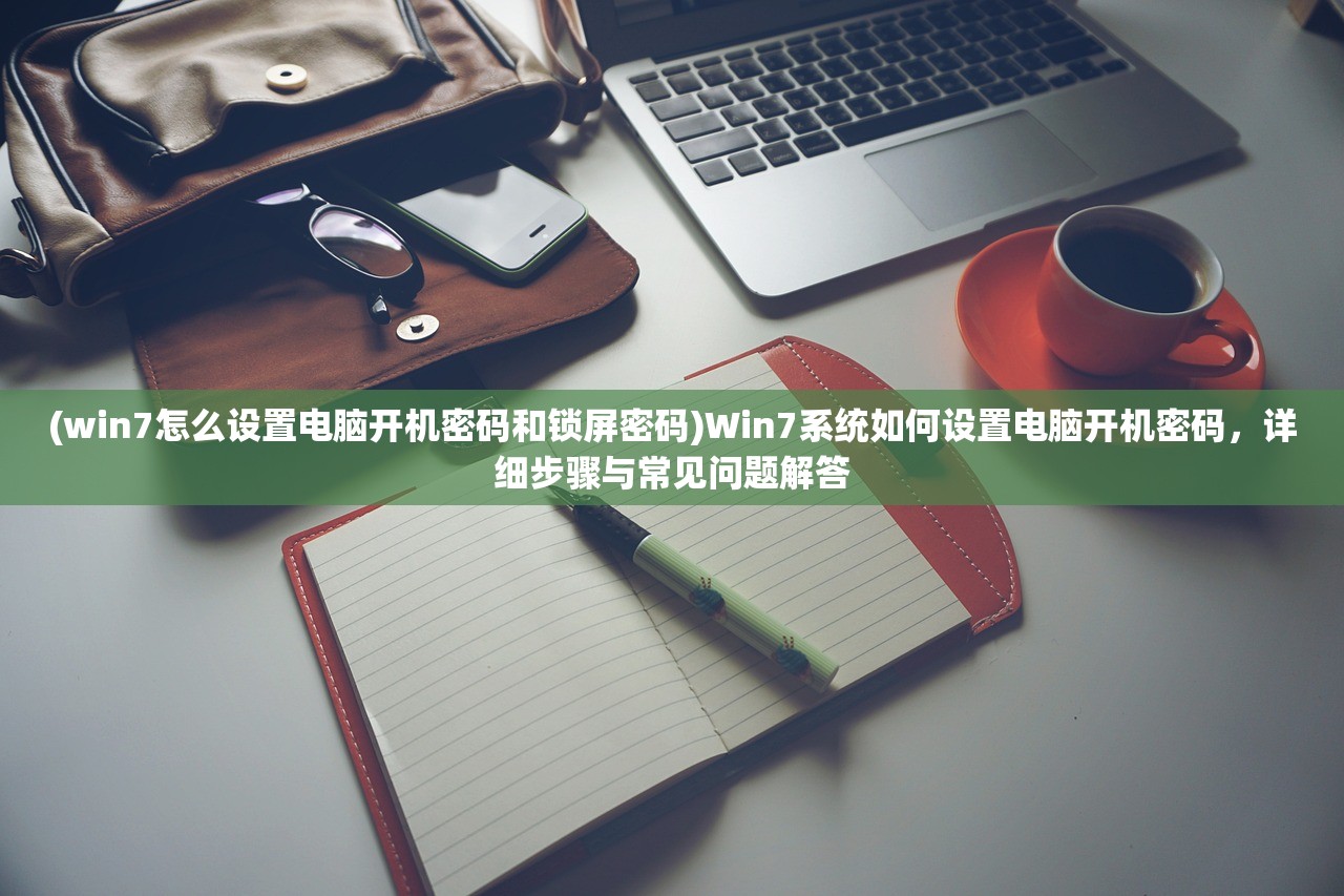 (win7怎么设置电脑开机密码和锁屏密码)Win7系统如何设置电脑开机密码，详细步骤与常见问题解答