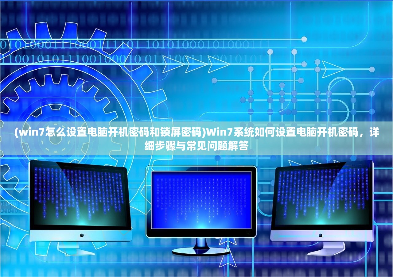 (win7怎么设置电脑开机密码和锁屏密码)Win7系统如何设置电脑开机密码，详细步骤与常见问题解答