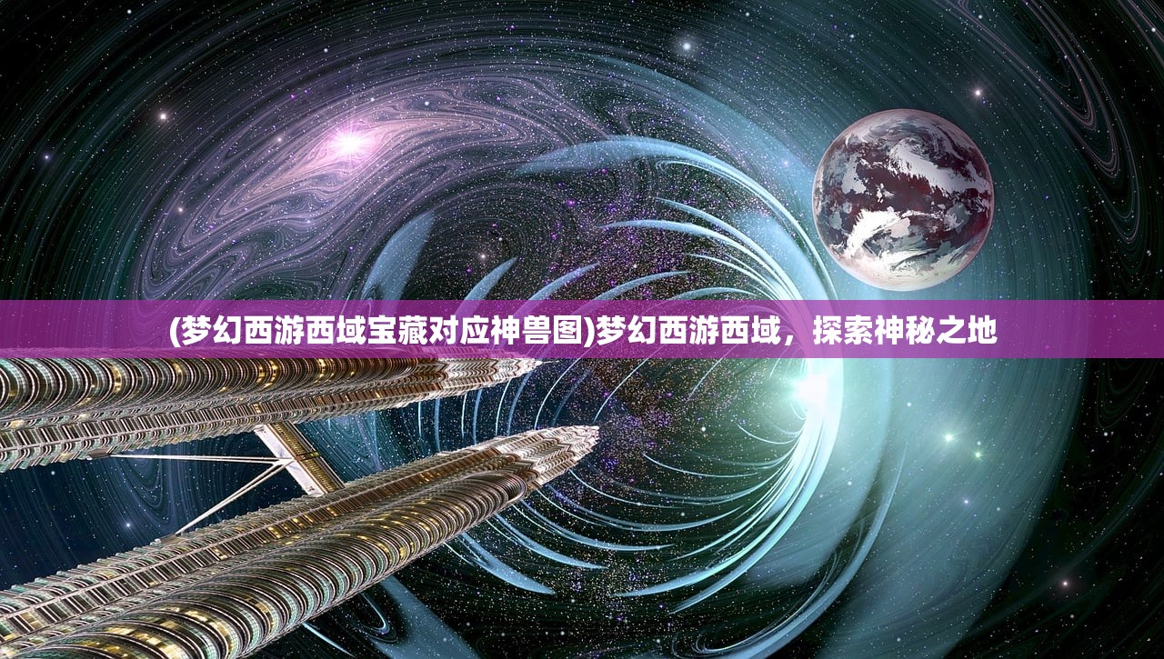 (梦幻西游西域宝藏对应神兽图)梦幻西游西域，探索神秘之地