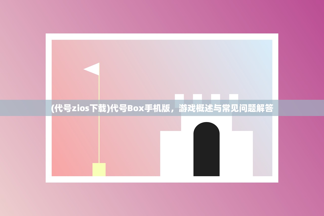 (代号zios下载)代号Box手机版，游戏概述与常见问题解答