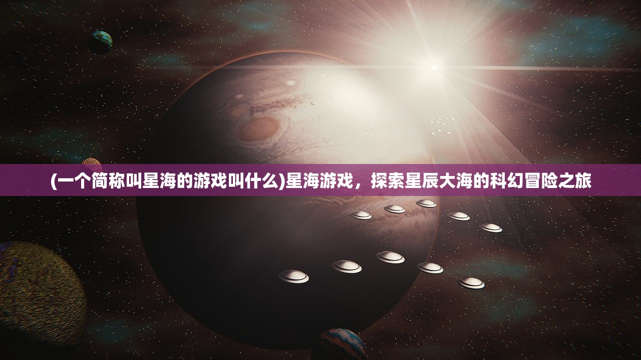 (一个简称叫星海的游戏叫什么)星海游戏，探索星辰大海的科幻冒险之旅