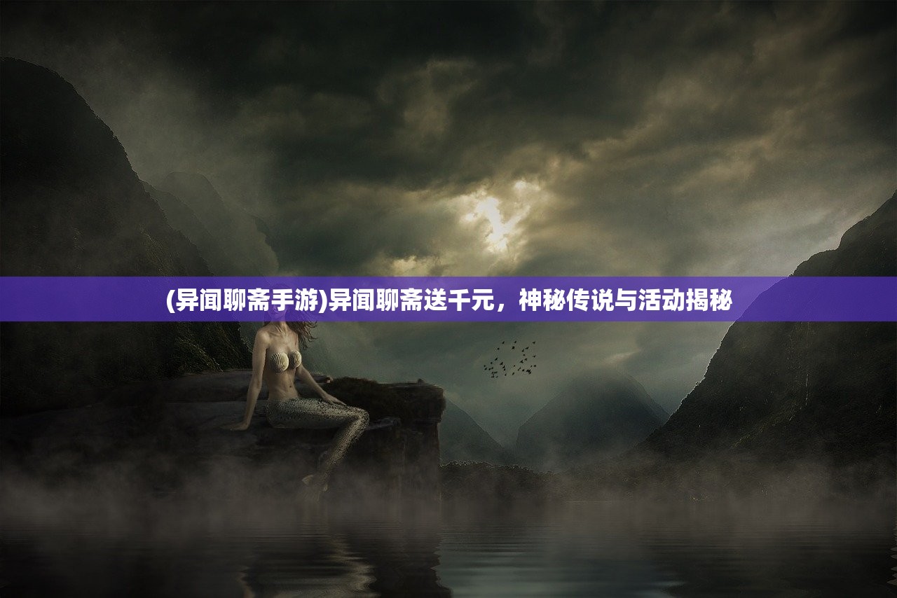 (异闻聊斋手游)异闻聊斋送千元，神秘传说与活动揭秘