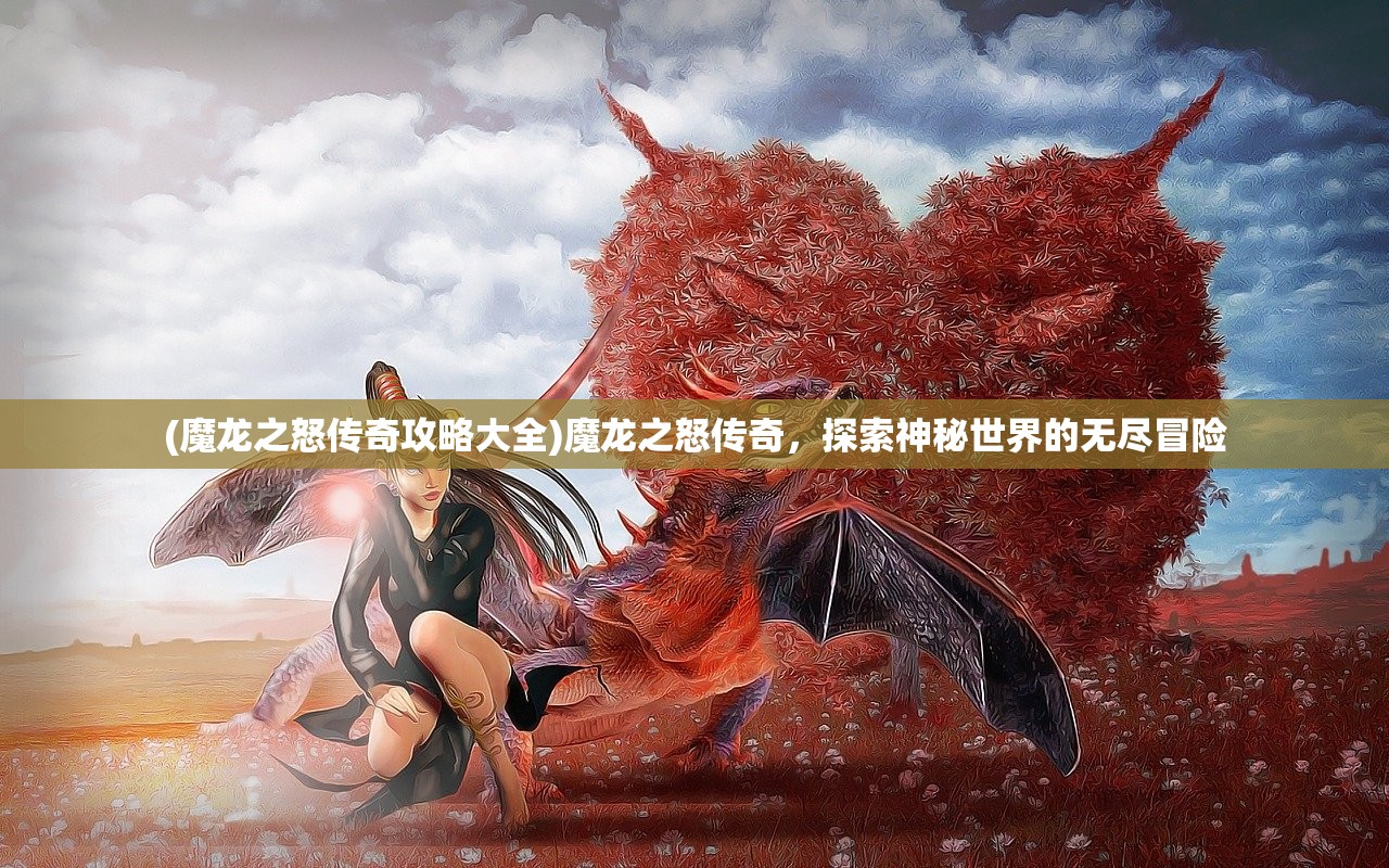 (魔龙之怒传奇攻略大全)魔龙之怒传奇，探索神秘世界的无尽冒险