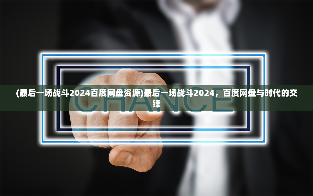 (最后一场战斗2024百度网盘资源)最后一场战斗2024，百度网盘与时代的交锋