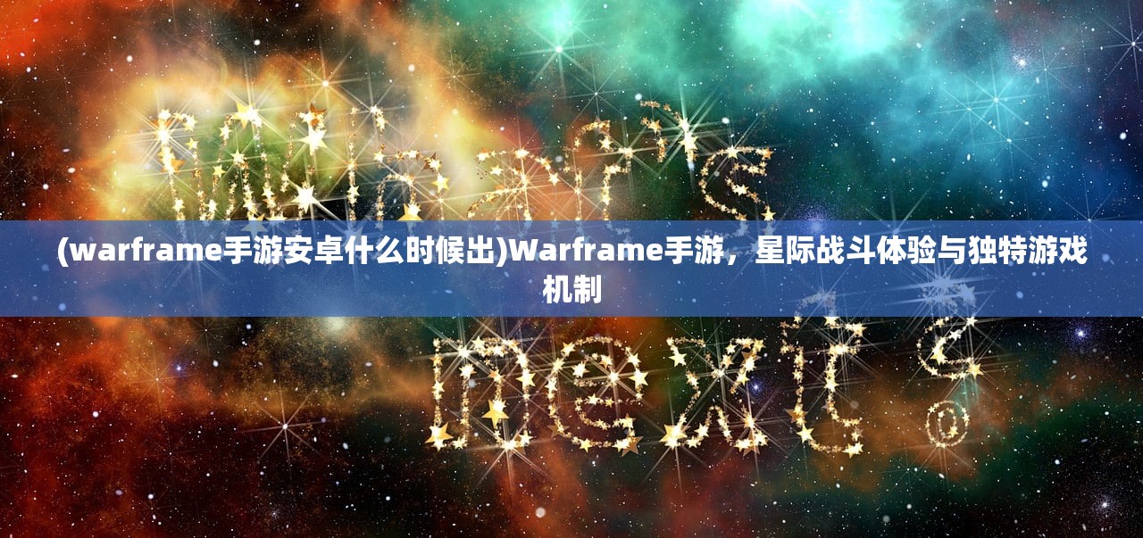 (warframe手游安卓什么时候出)Warframe手游，星际战斗体验与独特游戏机制