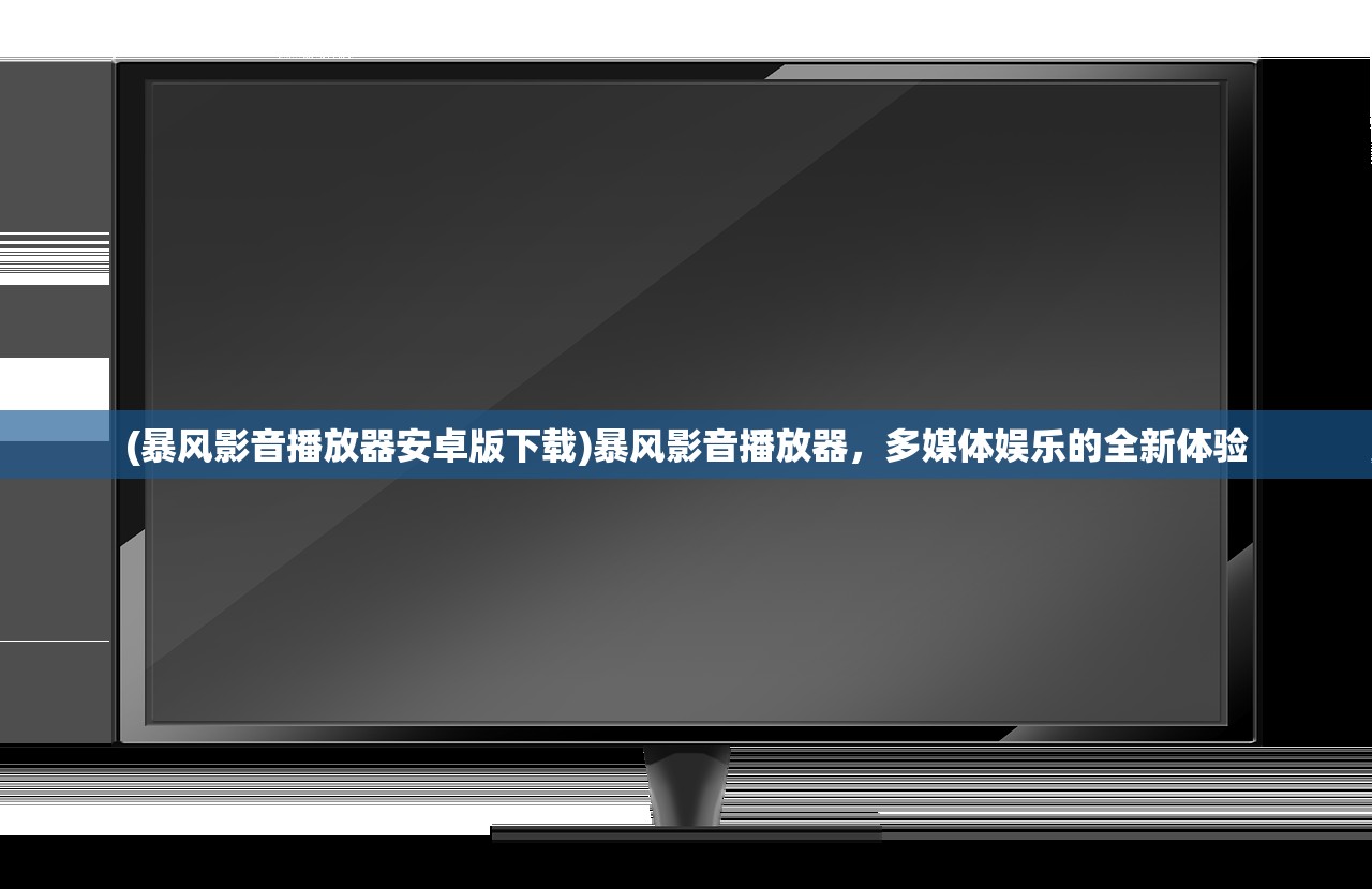 (暴风影音播放器安卓版下载)暴风影音播放器，多媒体娱乐的全新体验