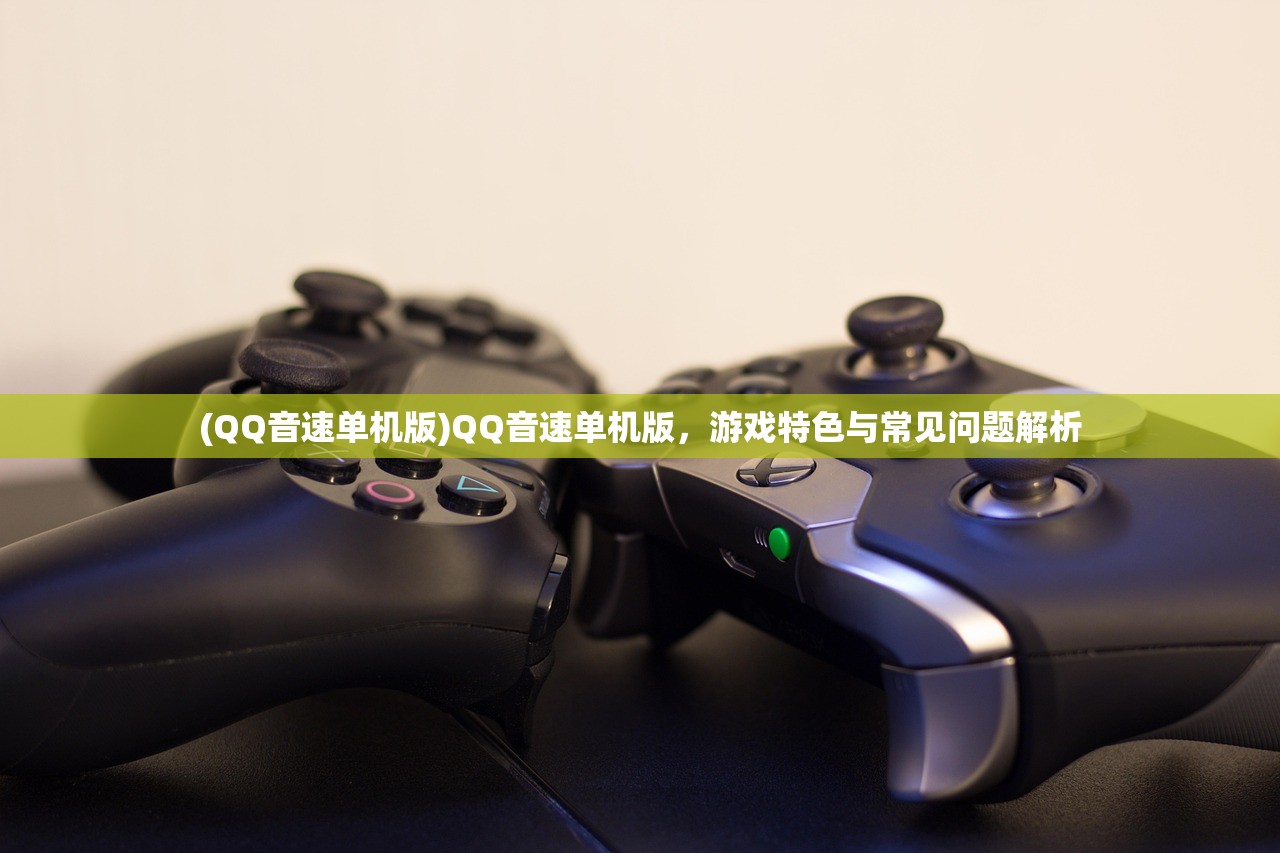 (QQ音速单机版)QQ音速单机版，游戏特色与常见问题解析