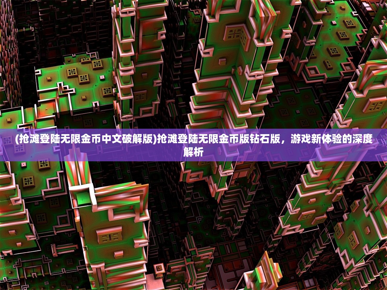 (抢滩登陆无限金币中文破解版)抢滩登陆无限金币版钻石版，游戏新体验的深度解析