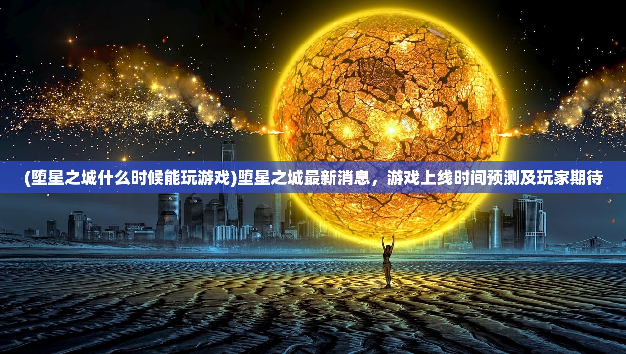 (堕星之城什么时候能玩游戏)堕星之城最新消息，游戏上线时间预测及玩家期待