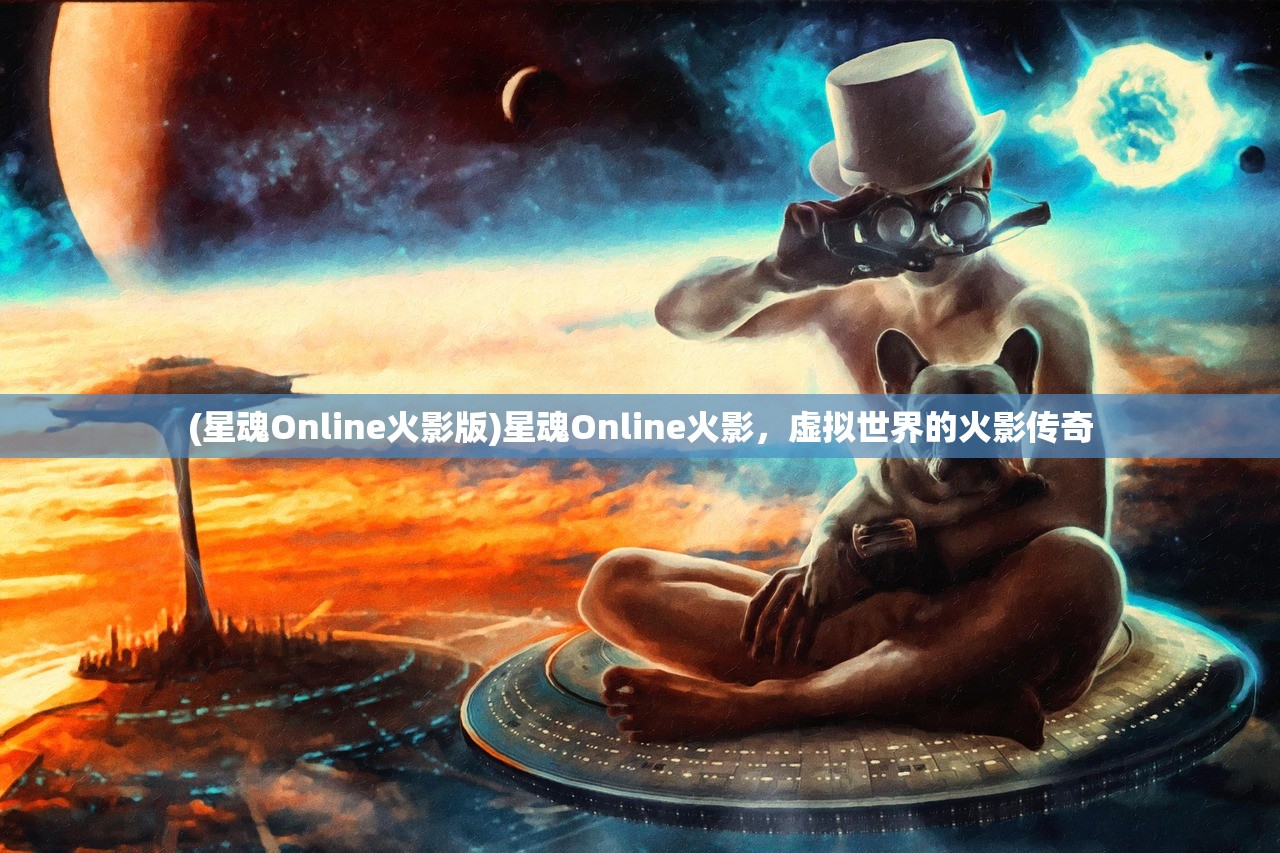 (星魂Online火影版)星魂Online火影，虚拟世界的火影传奇