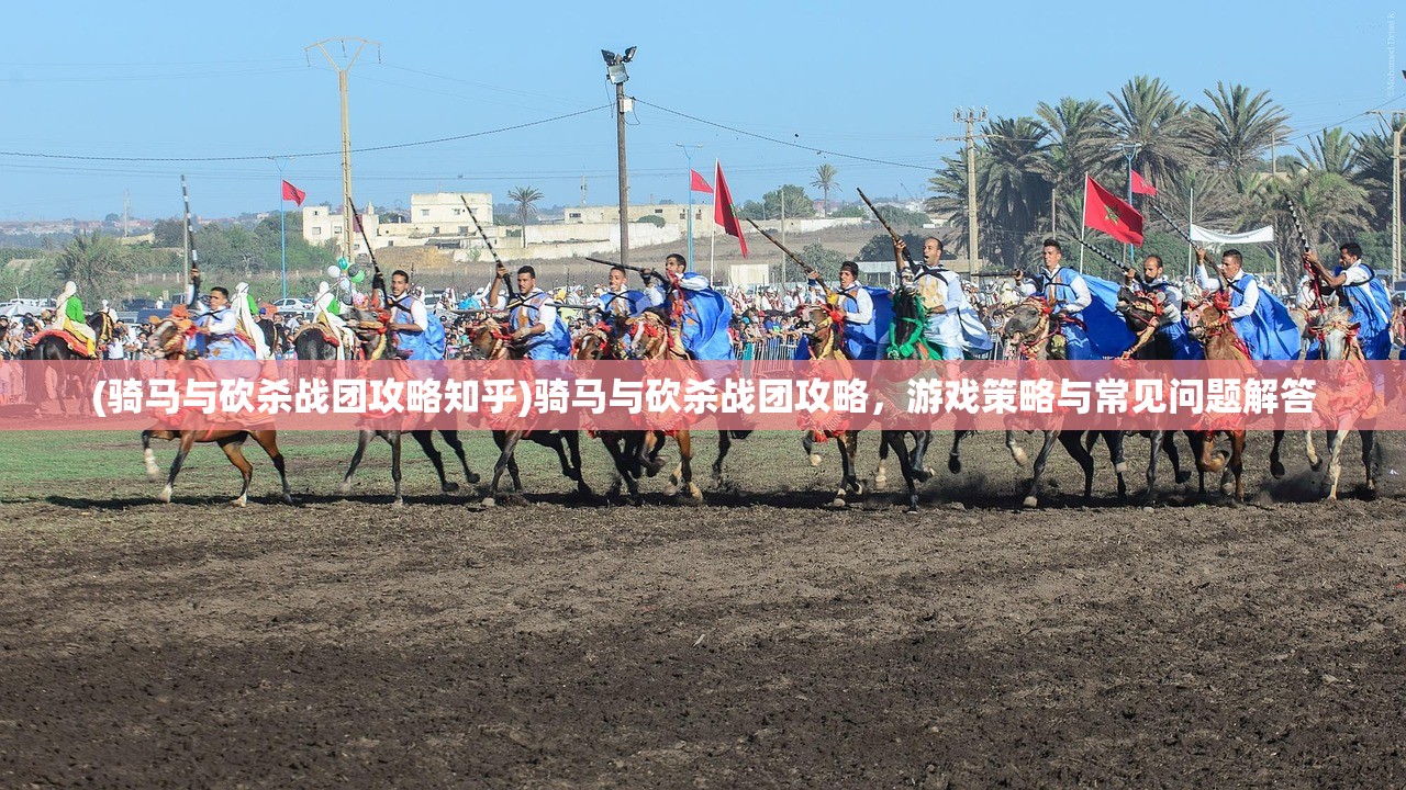 (骑马与砍杀战团攻略知乎)骑马与砍杀战团攻略，游戏策略与常见问题解答