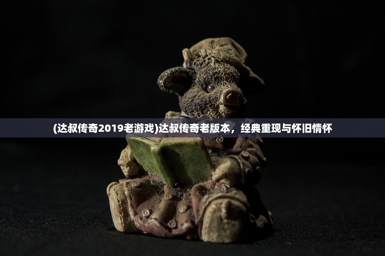 (达叔传奇2019老游戏)达叔传奇老版本，经典重现与怀旧情怀