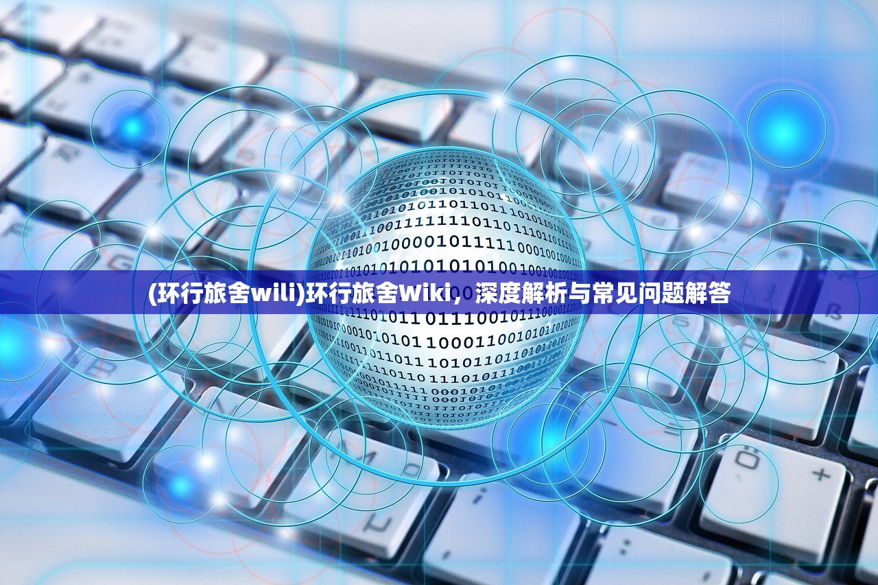 (环行旅舍wili)环行旅舍Wiki，深度解析与常见问题解答