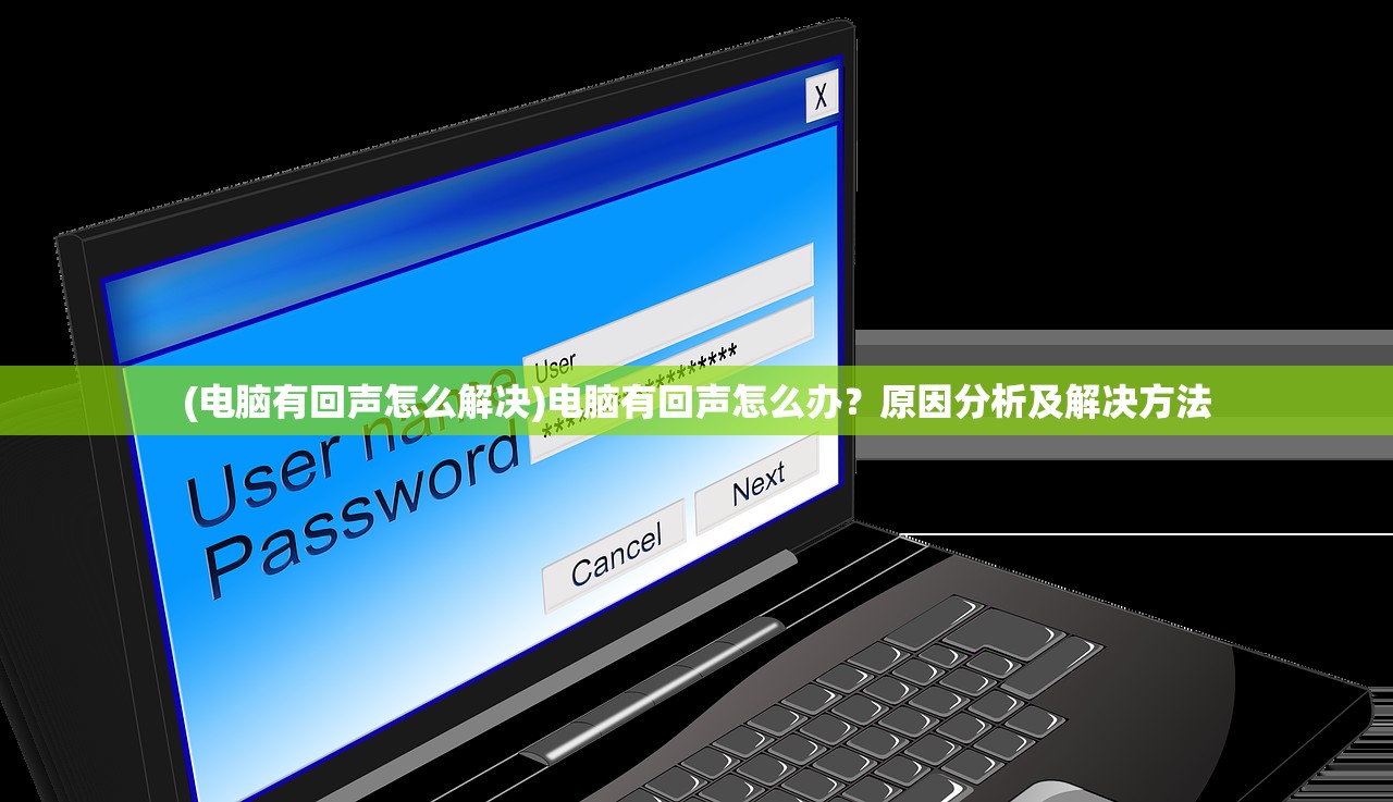 (电脑有回声怎么解决)电脑有回声怎么办？原因分析及解决方法