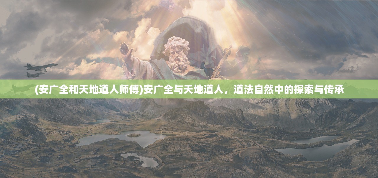 (安广全和天地道人师傅)安广全与天地道人，道法自然中的探索与传承