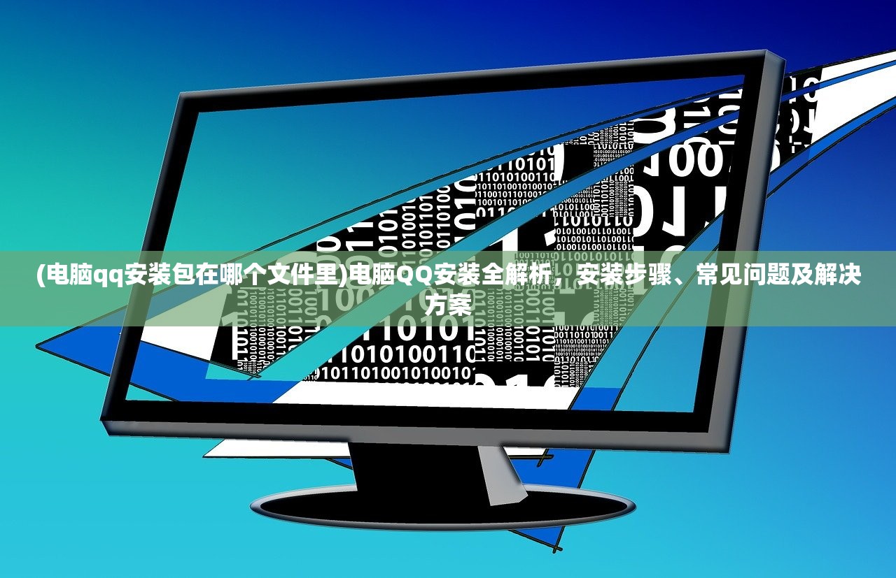 (电脑qq安装包在哪个文件里)电脑QQ安装全解析，安装步骤、常见问题及解决方案