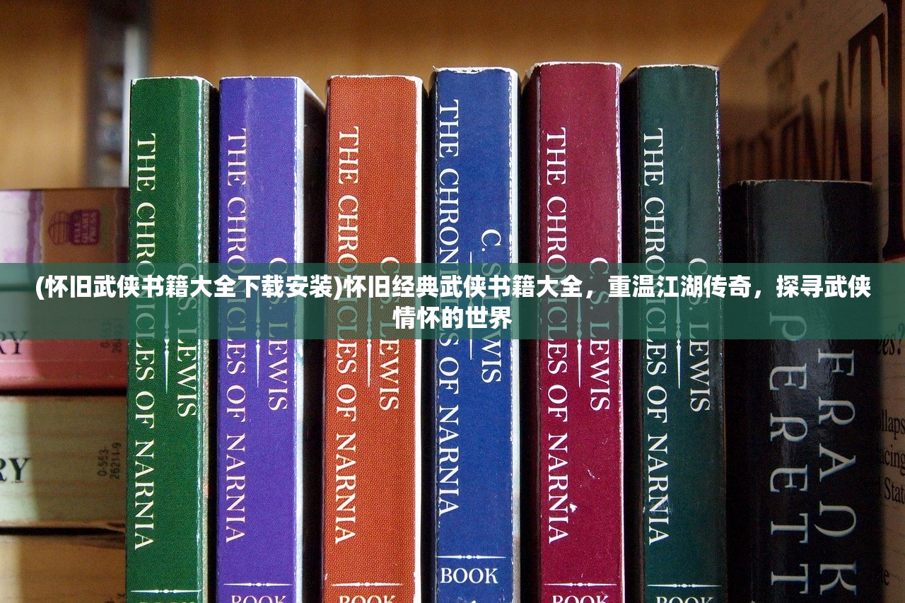 (怀旧武侠书籍大全下载安装)怀旧经典武侠书籍大全，重温江湖传奇，探寻武侠情怀的世界