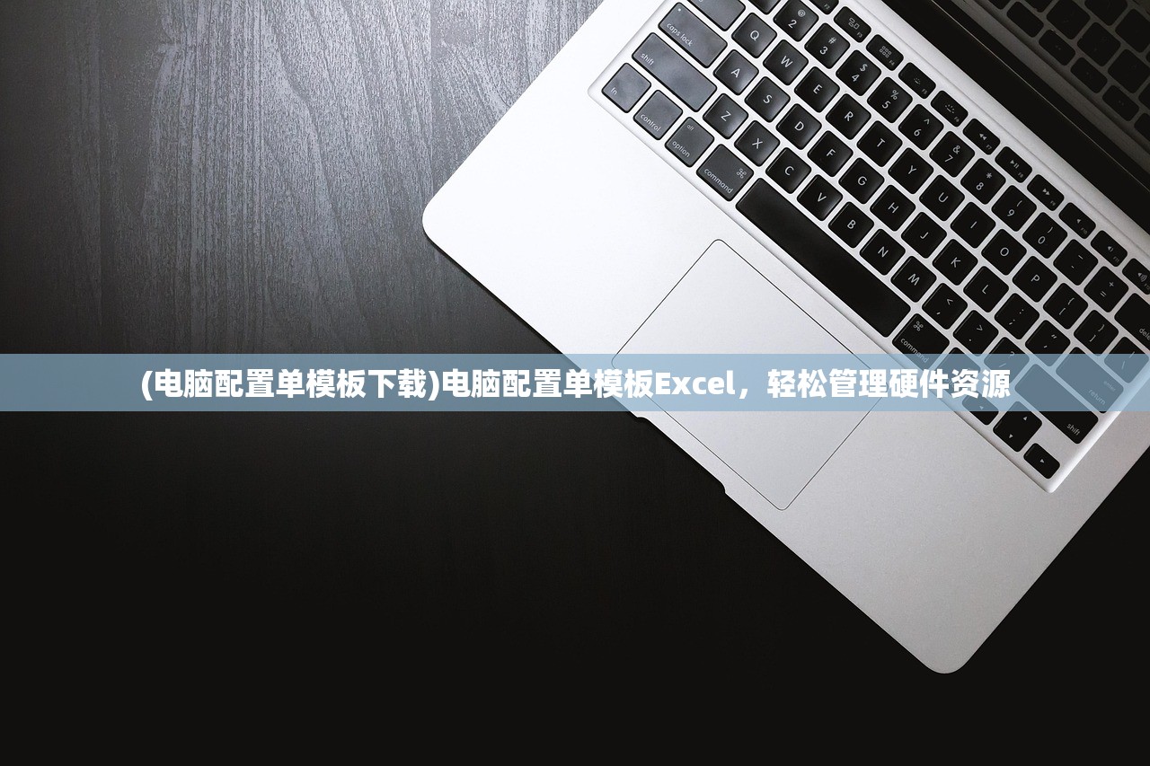 (电脑配置单模板下载)电脑配置单模板Excel，轻松管理硬件资源